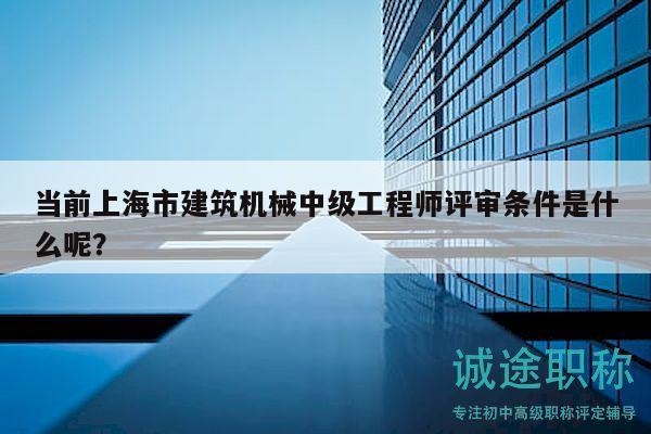 當(dāng)前上海市建筑機(jī)械中級(jí)工程師評(píng)審條件是什么呢？