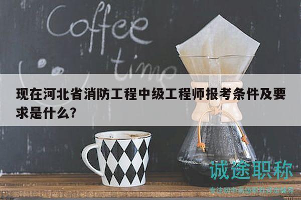 現(xiàn)在河北省消防工程中級工程師報考條件及要求是什么？
