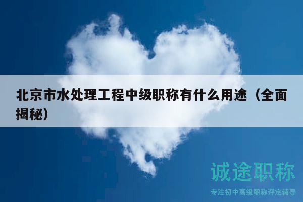北京市水處理工程中級職稱有什么用途（全面揭秘）