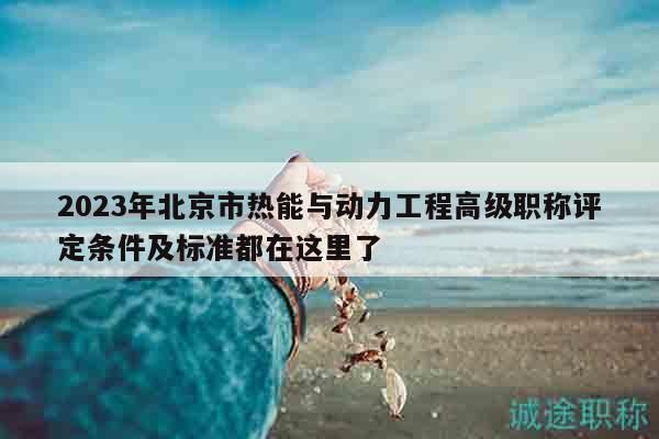 2023年北京市熱能與動力工程高級職稱評定條件及標準都在這里了