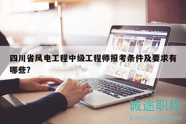 四川省風電工程中級工程師報考條件及要求有哪些？