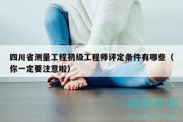 四川省測(cè)量工程初級(jí)工程師評(píng)定條件有哪些（你一定要注意啦）