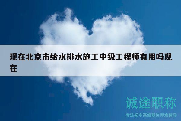 現(xiàn)在北京市給水排水施工中級工程師有用嗎現(xiàn)在