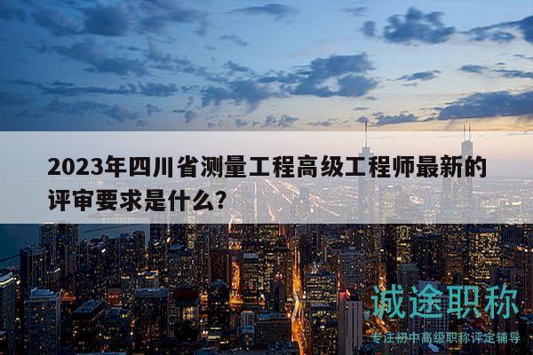 2023年四川省測量工程高級工程師最新的評審要求是什么？