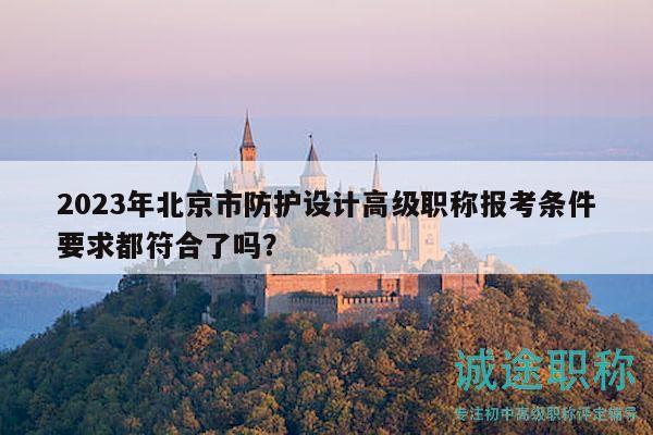 2023年北京市防護(hù)設(shè)計(jì)高級(jí)職稱報(bào)考條件要求都符合了嗎？