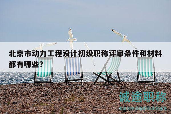 北京市動力工程設(shè)計初級職稱評審條件和材料都有哪些？