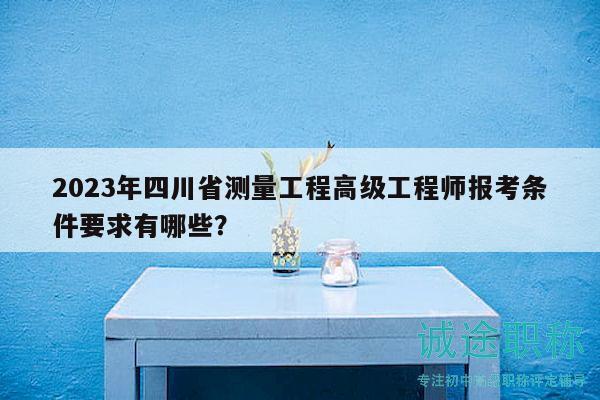 2023年四川省測(cè)量工程高級(jí)工程師報(bào)考條件要求有哪些？