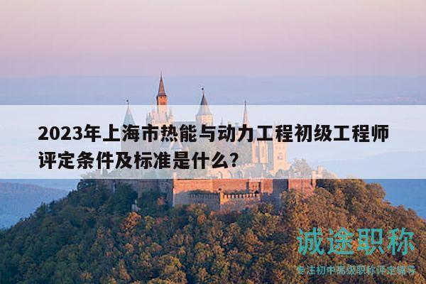 2023年上海市熱能與動(dòng)力工程初級(jí)工程師評(píng)定條件及標(biāo)準(zhǔn)是什么？