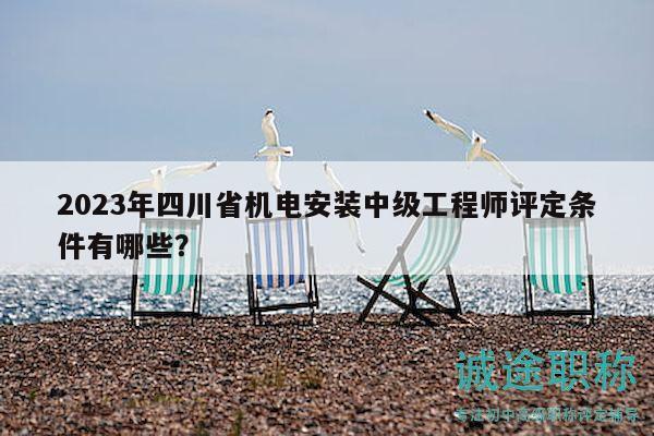 2023年四川省機電安裝中級工程師評定條件有哪些？