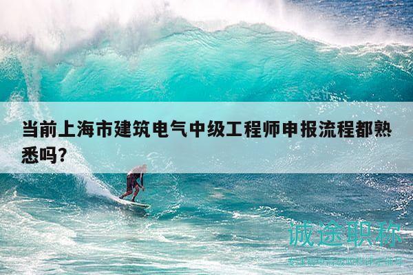 當(dāng)前上海市建筑電氣中級工程師申報流程都熟悉嗎？