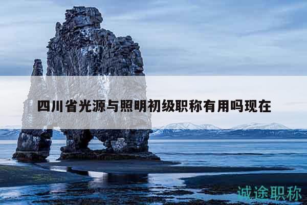 四川省光源與照明初級(jí)職稱有用嗎現(xiàn)在