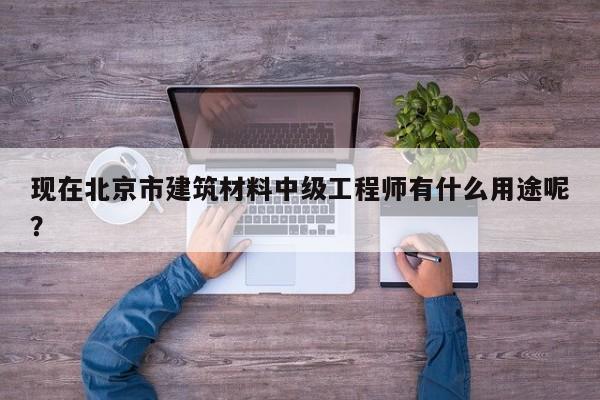 現(xiàn)在北京市建筑材料中級(jí)工程師有什么用途呢？