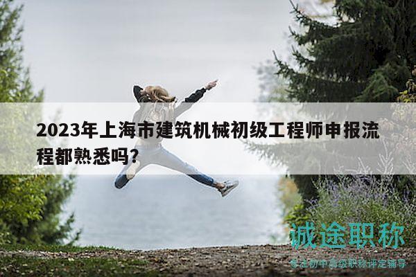 2023年上海市建筑機(jī)械初級(jí)工程師申報(bào)流程都熟悉嗎？