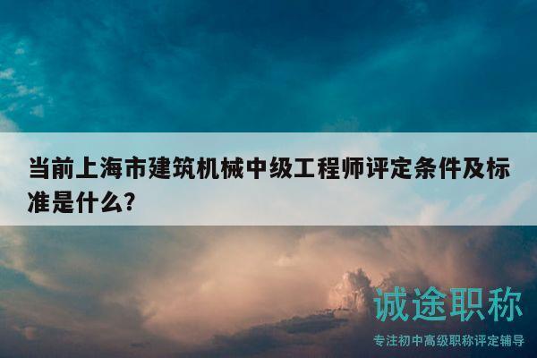 當(dāng)前上海市建筑機(jī)械中級(jí)工程師評(píng)定條件及標(biāo)準(zhǔn)是什么？