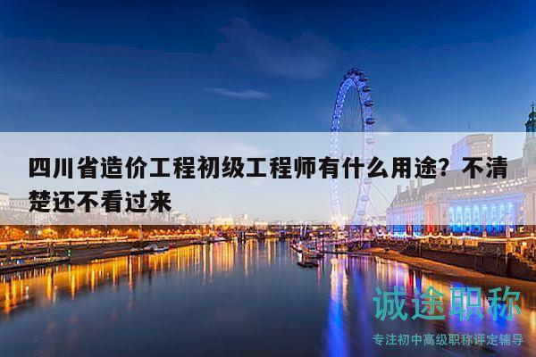 四川省造價工程初級工程師有什么用途？不清楚還不看過來