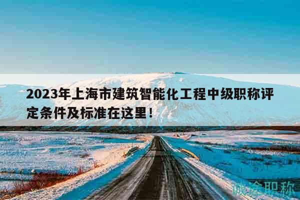 2023年上海市建筑智能化工程中級(jí)職稱評(píng)定條件及標(biāo)準(zhǔn)在這里！