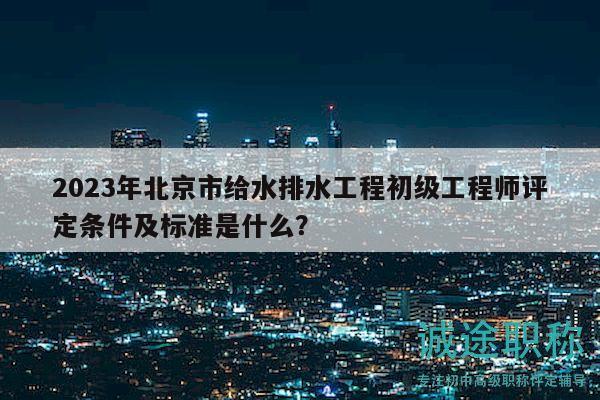 2023年北京市給水排水工程初級工程師評定條件及標(biāo)準(zhǔn)是什么？