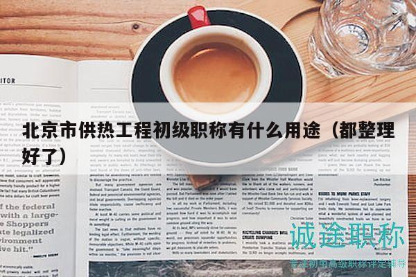 北京市供熱工程初級(jí)職稱有什么用途（都整理好了）