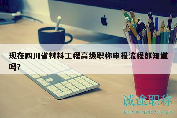 現(xiàn)在四川省材料工程高級(jí)職稱申報(bào)流程都知道嗎？