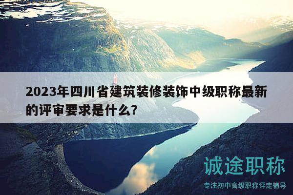 2023年四川省建筑裝修裝飾中級職稱最新的評審要求是什么？