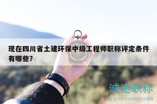 現(xiàn)在四川省土建環(huán)保中級工程師職稱評定條件有哪些？