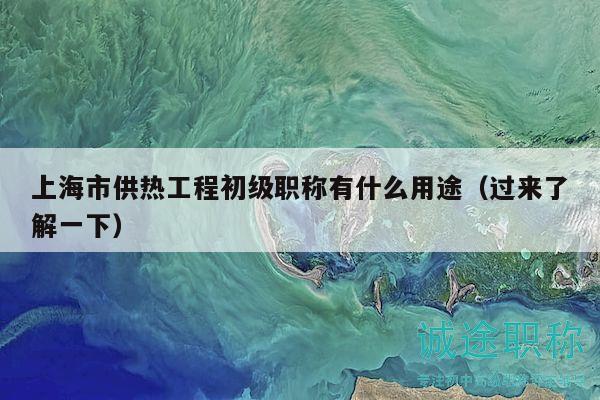 上海市供熱工程初級(jí)職稱(chēng)有什么用途（過(guò)來(lái)了解一下）