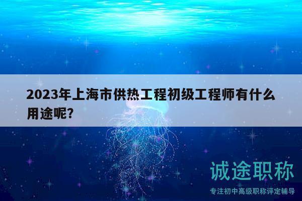 2023年上海市供熱工程初級(jí)工程師有什么用途呢？