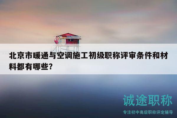 北京市暖通與空調(diào)施工初級職稱評審條件和材料都有哪些？