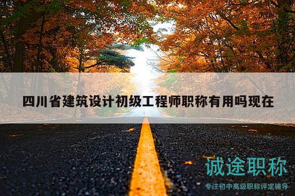 四川省建筑設(shè)計(jì)初級工程師職稱有用嗎現(xiàn)在
