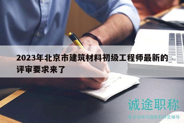 2023年北京市建筑材料初級(jí)工程師最新的評(píng)審要求來了