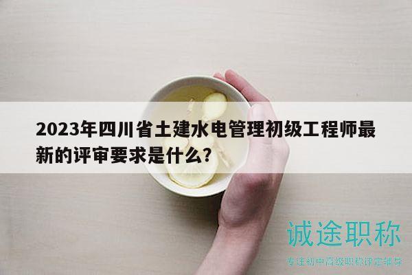 2023年四川省土建水電管理初級(jí)工程師最新的評(píng)審要求是什么？