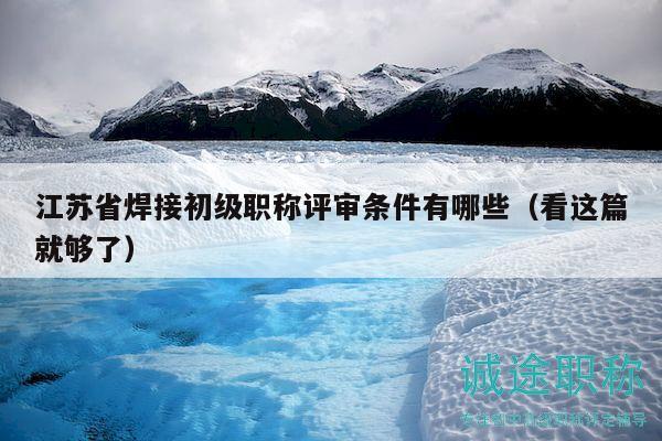 江蘇省焊接初級(jí)職稱(chēng)評(píng)審條件有哪些（看這篇就夠了）