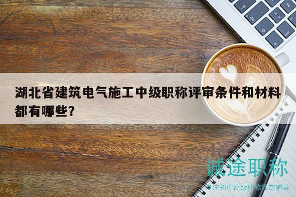 湖北省建筑電氣施工中級職稱評審條件和材料都有哪些？