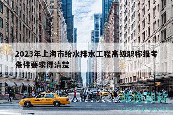 2023年上海市給水排水工程高級職稱報考條件要求得清楚