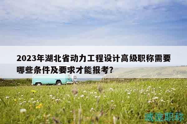 2023年湖北省動(dòng)力工程設(shè)計(jì)高級(jí)職稱需要哪些條件及要求才能報(bào)考？