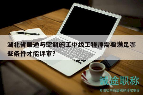 湖北省暖通與空調(diào)施工中級工程師需要滿足哪些條件才能評審？