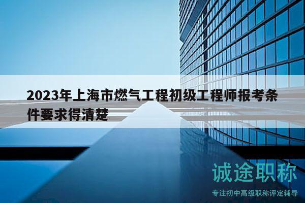 2023年上海市燃氣工程初級工程師報考條件要求得清楚