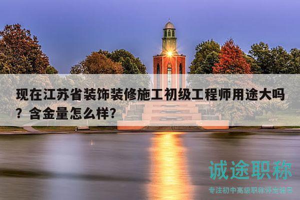 現(xiàn)在江蘇省裝飾裝修施工初級工程師用途大嗎？含金量怎么樣？