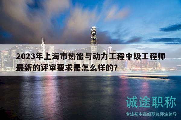 2023年上海市熱能與動力工程中級工程師最新的評審要求是怎么樣的？