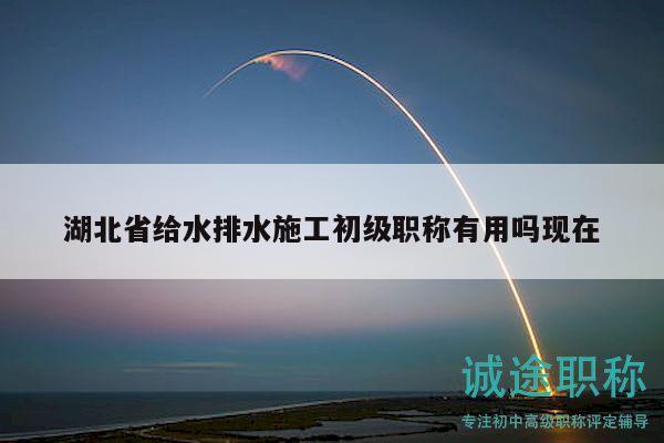 湖北省給水排水施工初級職稱有用嗎現(xiàn)在
