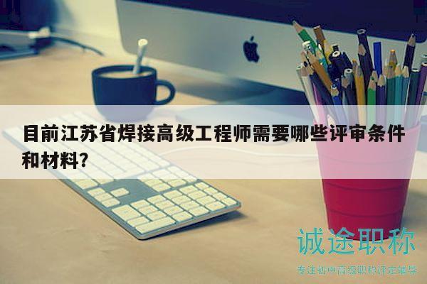 目前江蘇省焊接高級工程師需要哪些評審條件和材料？