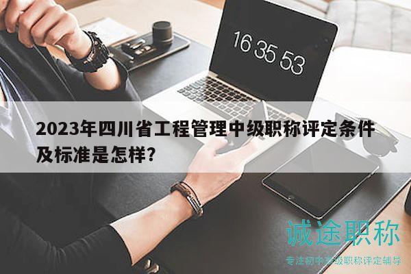 2023年四川省工程管理中級(jí)職稱評(píng)定條件及標(biāo)準(zhǔn)是怎樣？