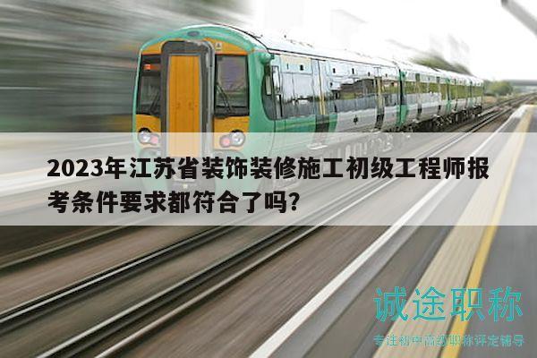 2023年江蘇省裝飾裝修施工初級工程師報考條件要求都符合了嗎？