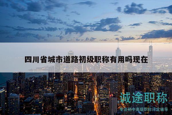 四川省城市道路初級(jí)職稱有用嗎現(xiàn)在