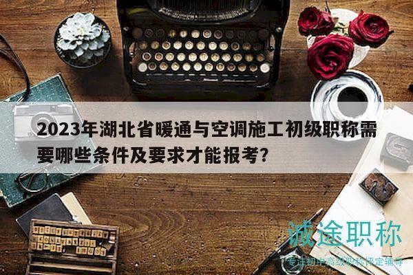 2023年湖北省暖通與空調(diào)施工初級職稱需要哪些條件及要求才能報考？