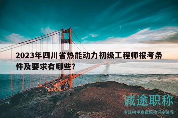 2023年四川省熱能動力初級工程師報考條件及要求有哪些？