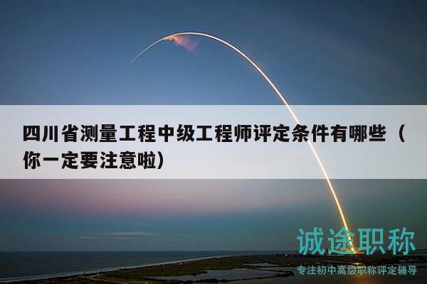 四川省測量工程中級(jí)工程師評(píng)定條件有哪些（你一定要注意啦）