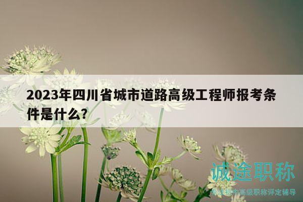 2023年四川省城市道路高級(jí)工程師報(bào)考條件是什么？