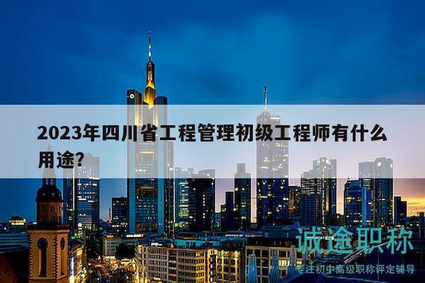 2023年四川省工程管理初級工程師有什么用途？