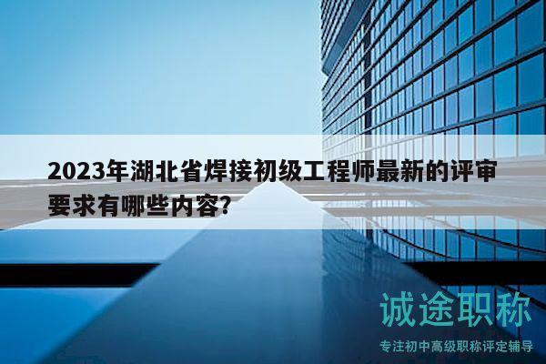 2023年湖北省焊接初級(jí)工程師最新的評(píng)審要求有哪些內(nèi)容？